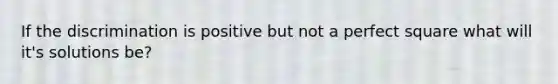 If the discrimination is positive but not a perfect square what will it's solutions be?