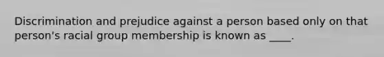 Discrimination and prejudice against a person based only on that person's racial group membership is known as ____.