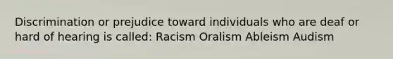 Discrimination or prejudice toward individuals who are deaf or hard of hearing is called: Racism Oralism Ableism Audism