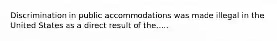 Discrimination in public accommodations was made illegal in the United States as a direct result of the.....