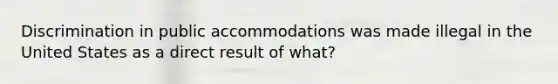 Discrimination in public accommodations was made illegal in the United States as a direct result of what?