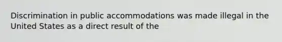 Discrimination in public accommodations was made illegal in the United States as a direct result of the