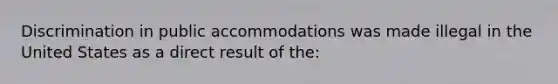 Discrimination in public accommodations was made illegal in the United States as a direct result of the: