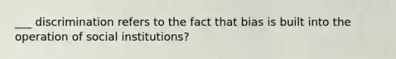 ___ discrimination refers to the fact that bias is built into the operation of social institutions?