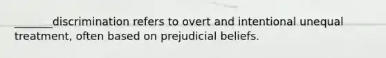 _______discrimination refers to overt and intentional unequal treatment, often based on prejudicial beliefs.