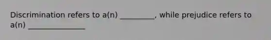 Discrimination refers to a(n) _________, while prejudice refers to a(n) _______________