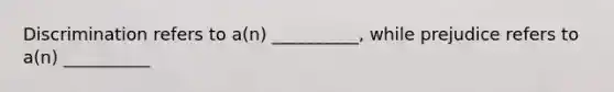 Discrimination refers to a(n) __________, while prejudice refers to a(n) __________