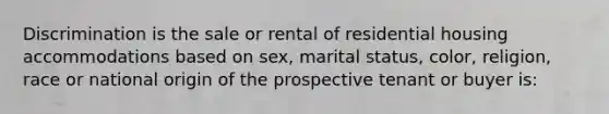 Discrimination is the sale or rental of residential housing accommodations based on sex, marital status, color, religion, race or national origin of the prospective tenant or buyer is: