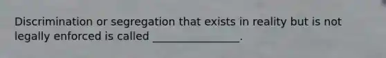 Discrimination or segregation that exists in reality but is not legally enforced is called ________________.