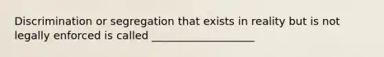 Discrimination or segregation that exists in reality but is not legally enforced is called ___________________