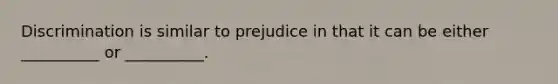 Discrimination is similar to prejudice in that it can be either __________ or __________.