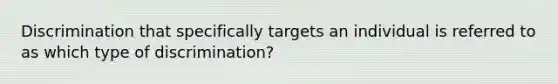 Discrimination that specifically targets an individual is referred to as which type of discrimination?