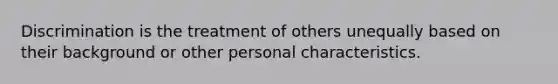 Discrimination is the treatment of others unequally based on their background or other personal characteristics.