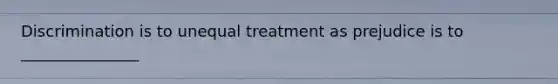 Discrimination is to unequal treatment as prejudice is to _______________