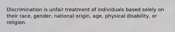 Discrimination is unfair treatment of individuals based solely on their race, gender, national origin, age, physical disability, or religion.