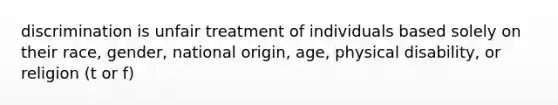 discrimination is unfair treatment of individuals based solely on their race, gender, national origin, age, physical disability, or religion (t or f)