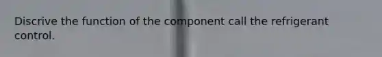 Discrive the function of the component call the refrigerant control.