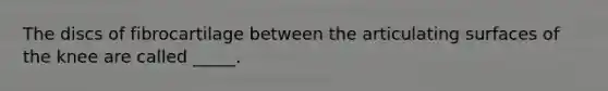 The discs of fibrocartilage between the articulating surfaces of the knee are called _____.