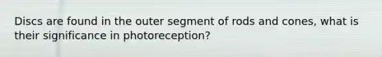 Discs are found in the outer segment of rods and cones, what is their significance in photoreception?