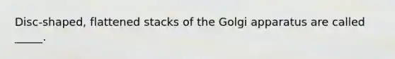 Disc-shaped, flattened stacks of the Golgi apparatus are called _____.