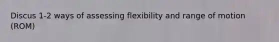 Discus 1-2 ways of assessing flexibility and range of motion (ROM)