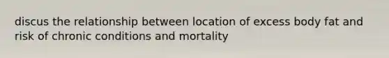 discus the relationship between location of excess body fat and risk of chronic conditions and mortality