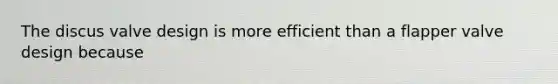 The discus valve design is more efficient than a flapper valve design because