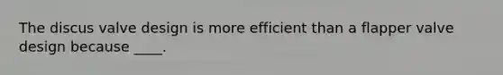 The discus valve design is more efficient than a flapper valve design because ____.