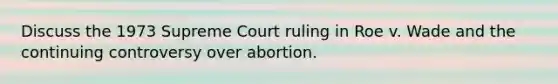 Discuss the 1973 Supreme Court ruling in Roe v. Wade and the continuing controversy over abortion.