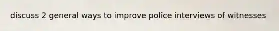 discuss 2 general ways to improve police interviews of witnesses