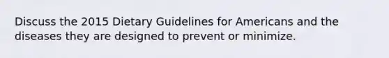 Discuss the 2015 Dietary Guidelines for Americans and the diseases they are designed to prevent or minimize.