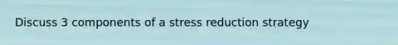 Discuss 3 components of a stress reduction strategy