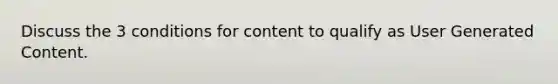 Discuss the 3 conditions for content to qualify as User Generated Content.