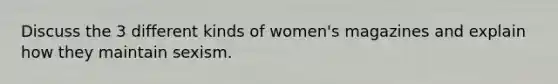 Discuss the 3 different kinds of women's magazines and explain how they maintain sexism.