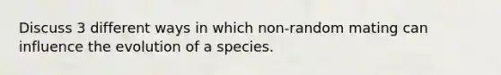 Discuss 3 different ways in which non-random mating can influence the evolution of a species.