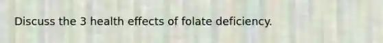 Discuss the 3 health effects of folate deficiency.