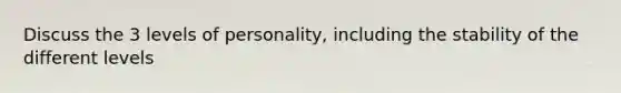 Discuss the 3 levels of personality, including the stability of the different levels