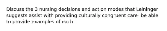 Discuss the 3 nursing decisions and action modes that Leininger suggests assist with providing culturally congruent care- be able to provide examples of each