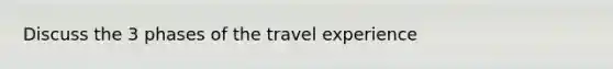 Discuss the 3 phases of the travel experience