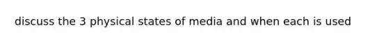 discuss the 3 physical states of media and when each is used