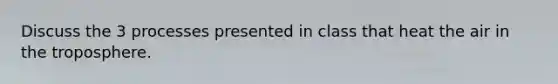 Discuss the 3 processes presented in class that heat the air in the troposphere.