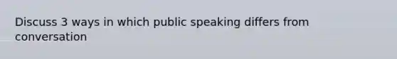 Discuss 3 ways in which public speaking differs from conversation