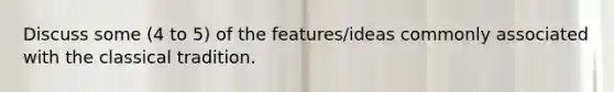 Discuss some (4 to 5) of the features/ideas commonly associated with the classical tradition.