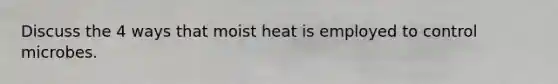 Discuss the 4 ways that moist heat is employed to control microbes.