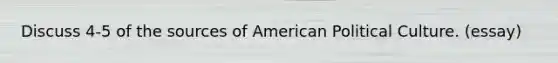 Discuss 4-5 of the sources of American Political Culture. (essay)