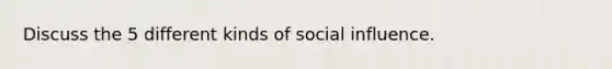 Discuss the 5 different kinds of social influence.