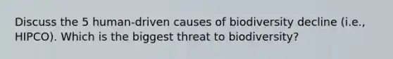 Discuss the 5 human-driven causes of biodiversity decline (i.e., HIPCO). Which is the biggest threat to biodiversity?