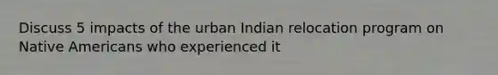 Discuss 5 impacts of the urban Indian relocation program on Native Americans who experienced it