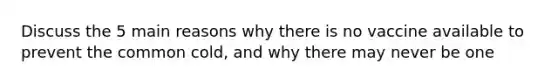 Discuss the 5 main reasons why there is no vaccine available to prevent the common cold, and why there may never be one
