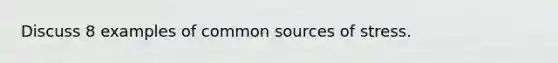 Discuss 8 examples of common sources of stress.